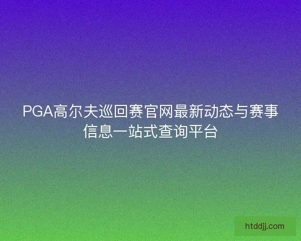 PGA高尔夫巡回赛官网最新动态与赛事信息一站式查询平台 PGA高尔夫巡回赛官网最新动态与赛事信息一站式查询平台