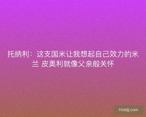 托纳利:这支国米让我想起自己效力的米兰 皮奥利就像父亲般关怀 托纳利:这支国米让我想起自己效力的米兰 皮奥利就像父亲般关怀