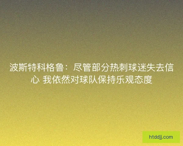波斯特科格鲁：尽管部分热刺球迷失去信心 我依然对球队保持乐观态度