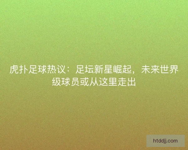 虎扑足球热议:足坛新星崛起,未来世界级球员或从这里走出 虎扑足球热议:足坛新星崛起,未来世界级球员或从这里走出