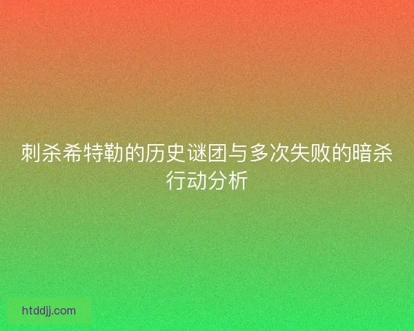 刺杀希特勒的历史谜团与多次失败的暗杀行动分析 刺杀希特勒的历史谜团与多次失败的暗杀行动分析