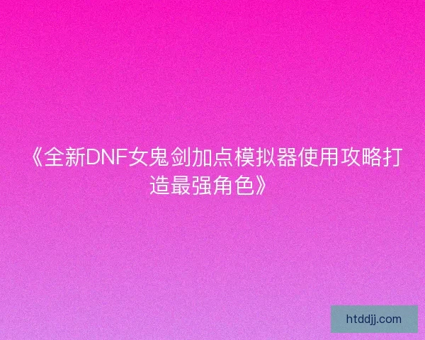 《全新DNF女鬼剑加点模拟器使用攻略打造最强角色》
