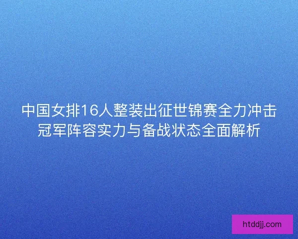 中国女排16人整装出征世锦赛全力冲击冠军阵容实力与备战状态全面解析