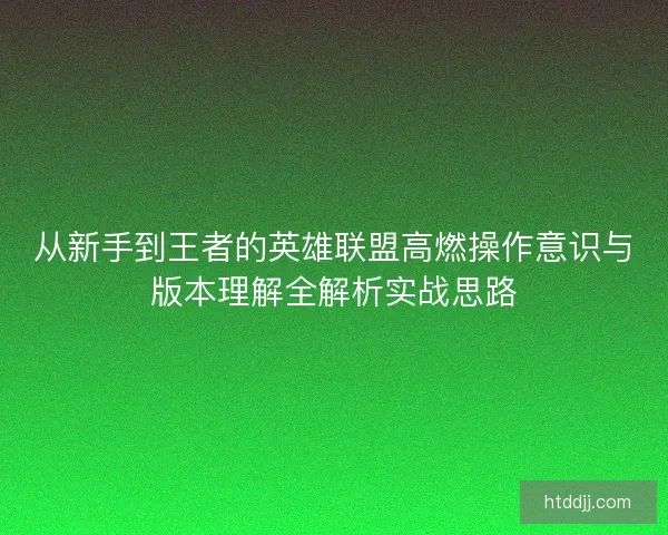 从新手到王者的英雄联盟高燃操作意识与版本理解全解析实战思路