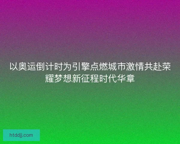 以奥运倒计时为引擎点燃城市激情共赴荣耀梦想新征程时代华章
