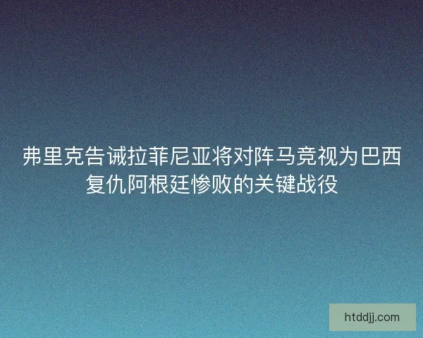 弗里克告诫拉菲尼亚将对阵马竞视为巴西复仇阿根廷惨败的关键战役