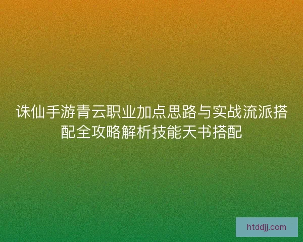 诛仙手游青云职业加点思路与实战流派搭配全攻略解析技能天书搭配