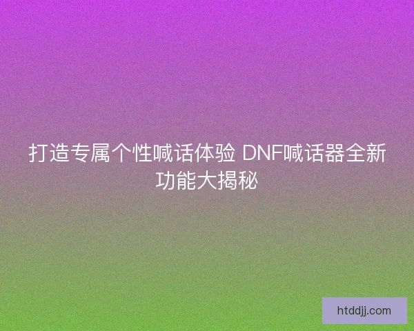 打造专属个性喊话体验 DNF喊话器全新功能大揭秘