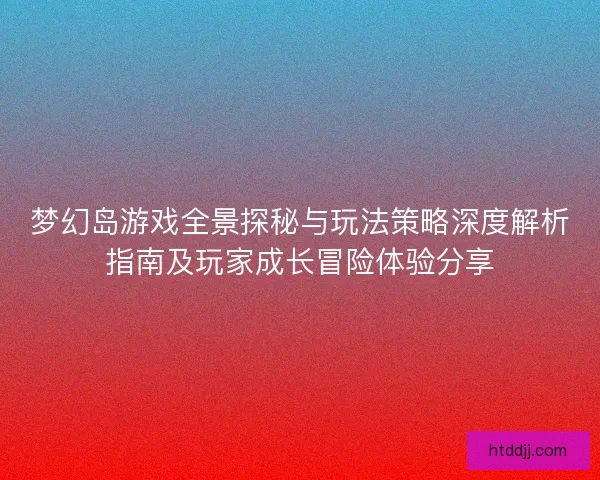 梦幻岛游戏全景探秘与玩法策略深度解析指南及玩家成长冒险体验分享