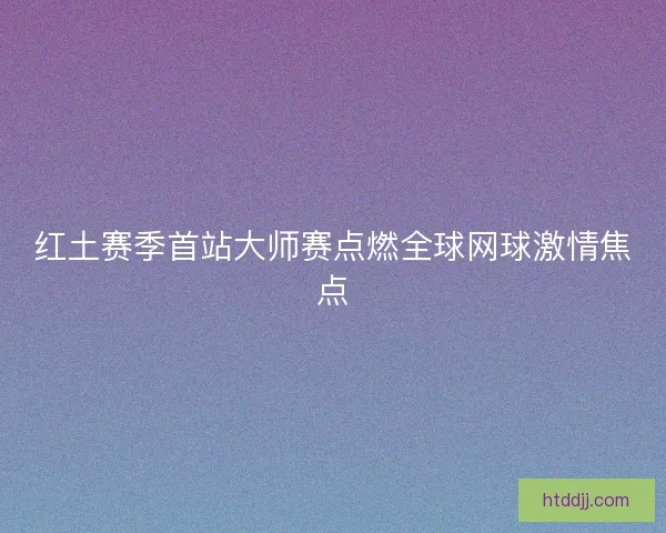 红土赛季首站大师赛点燃全球网球激情焦点