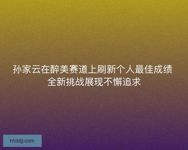 孙家云在醉美赛道上刷新个人最佳成绩 全新挑战展现不懈追求