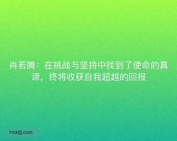 肖若腾：在挑战与坚持中找到了使命的真谛，终将收获自我超越的回报