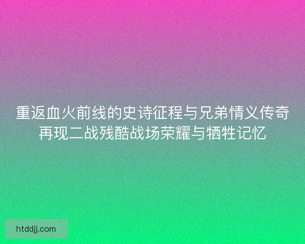 重返血火前线的史诗征程与兄弟情义传奇再现二战残酷战场荣耀与牺牲记忆