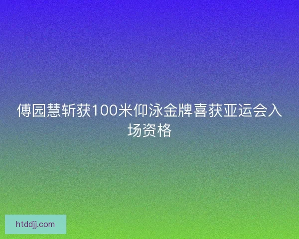 傅园慧斩获100米仰泳金牌喜获亚运会入场资格