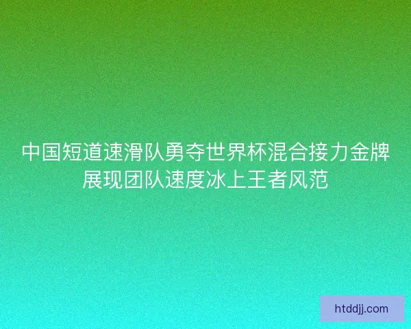 中国短道速滑队勇夺世界杯混合接力金牌展现团队速度冰上王者风范