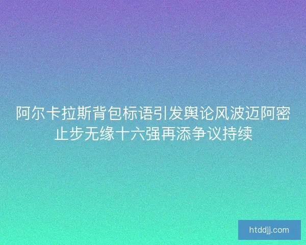 阿尔卡拉斯背包标语引发舆论风波迈阿密止步无缘十六强再添争议持续