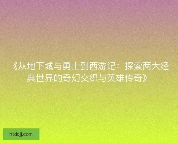 《从地下城与勇士到西游记：探索两大经典世界的奇幻交织与英雄传奇》