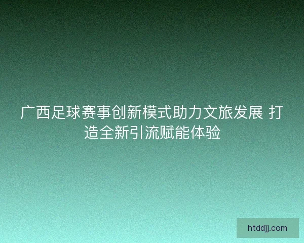 广西足球赛事创新模式助力文旅发展 打造全新引流赋能体验