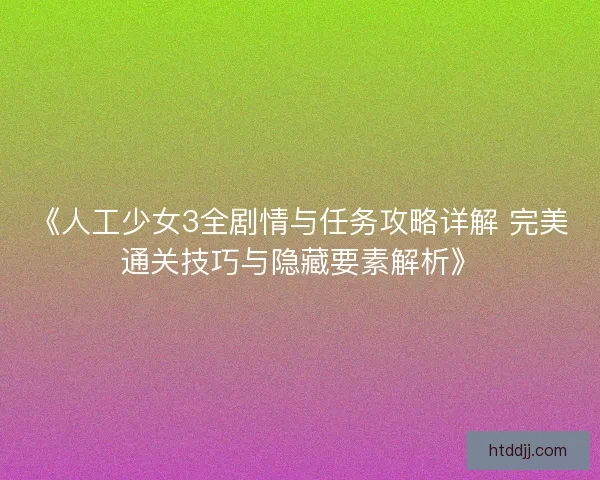 《人工少女3全剧情与任务攻略详解 完美通关技巧与隐藏要素解析》