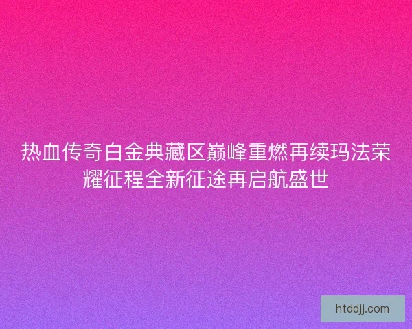热血传奇白金典藏区巅峰重燃再续玛法荣耀征程全新征途再启航盛世