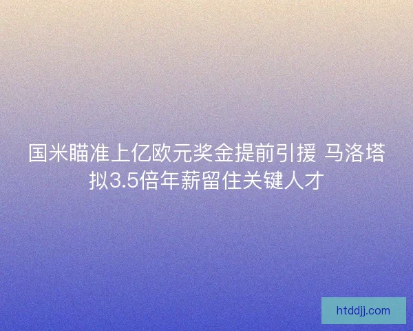 国米瞄准上亿欧元奖金提前引援 马洛塔拟3.5倍年薪留住关键人才