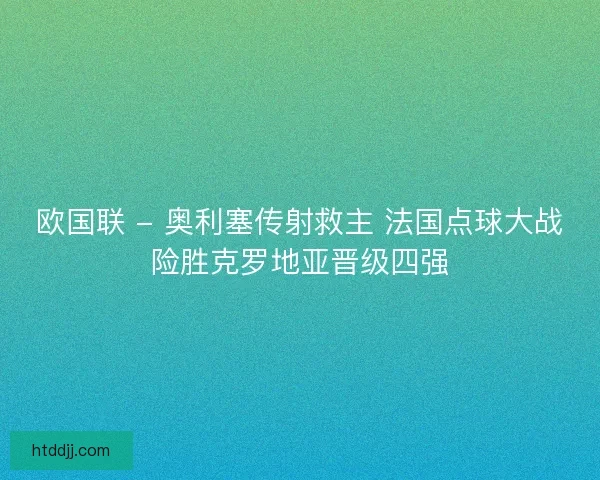欧国联 - 奥利塞传射救主 法国点球大战险胜克罗地亚晋级四强
