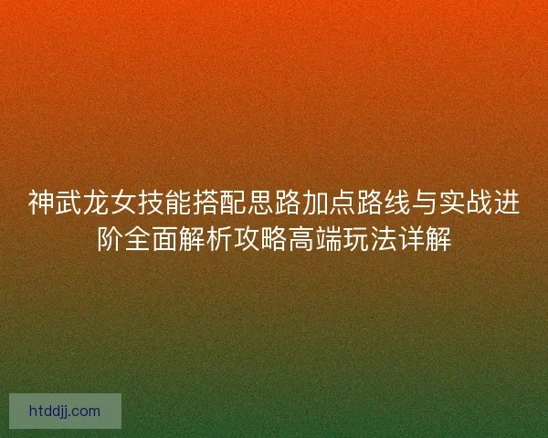 神武龙女技能搭配思路加点路线与实战进阶全面解析攻略高端玩法详解 神武龙女技能搭配思路加点路线与实战进阶全面解析攻略高端玩法详解
